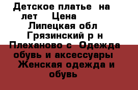 Детское платье (на 6-7лет) › Цена ­ 3 500 - Липецкая обл., Грязинский р-н, Плеханово с. Одежда, обувь и аксессуары » Женская одежда и обувь   
